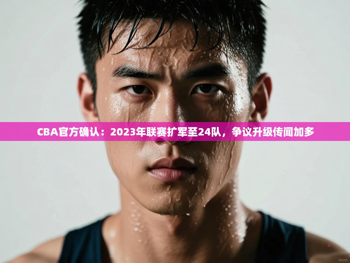 爱游戏娱乐登录-CBA官方确认：2023年联赛扩军至24队，争议升级传闻加多  第1张