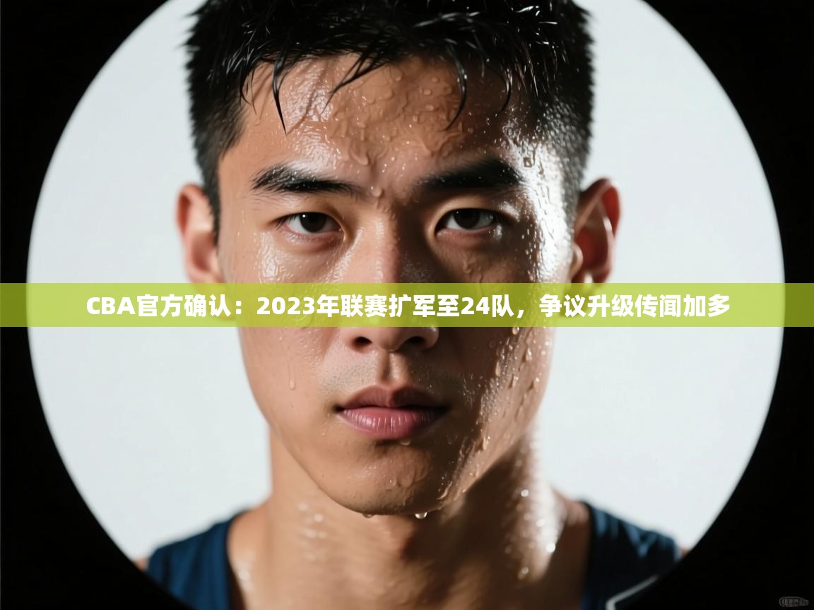 爱游戏娱乐登录-CBA官方确认：2023年联赛扩军至24队，争议升级传闻加多  第2张