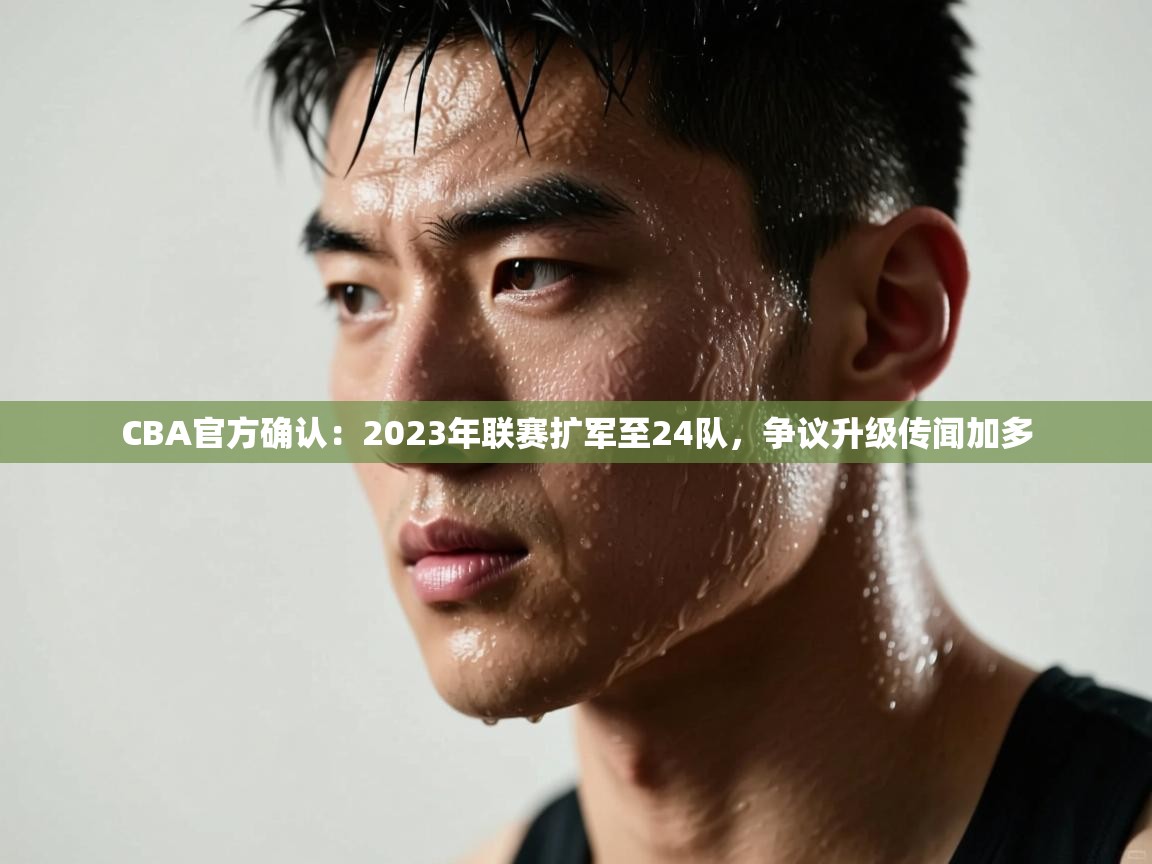 爱游戏娱乐登录-CBA官方确认：2023年联赛扩军至24队，争议升级传闻加多  第3张