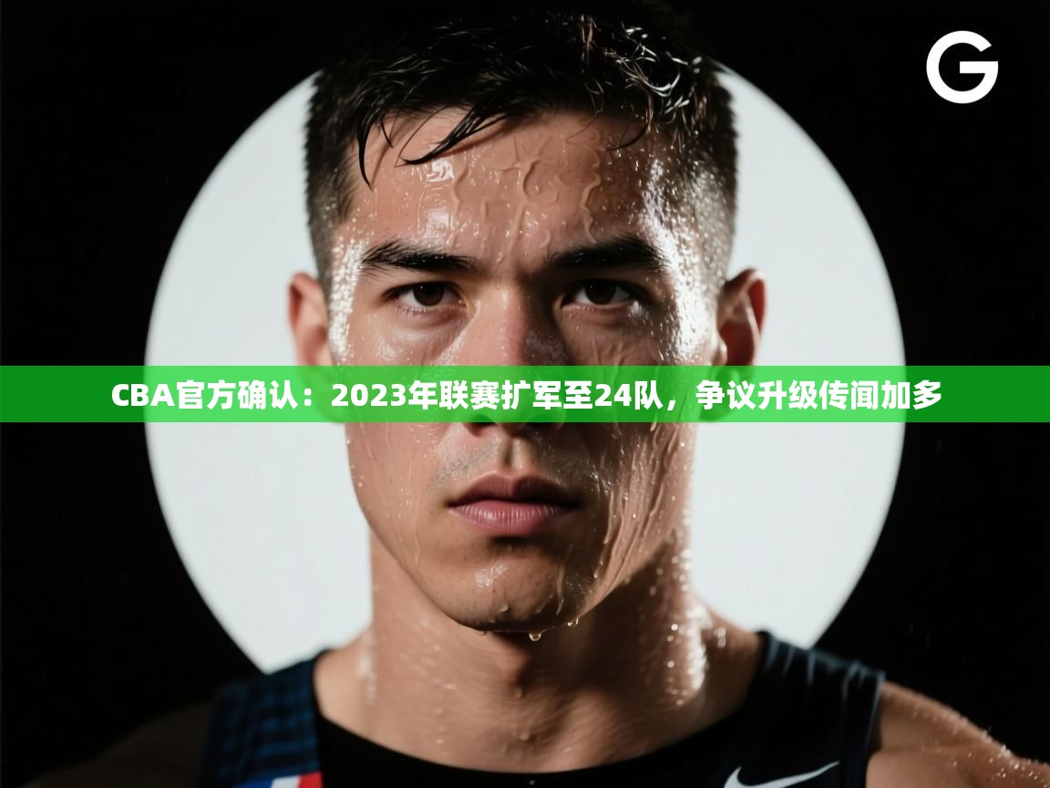 爱游戏娱乐登录-CBA官方确认：2023年联赛扩军至24队，争议升级传闻加多  第4张
