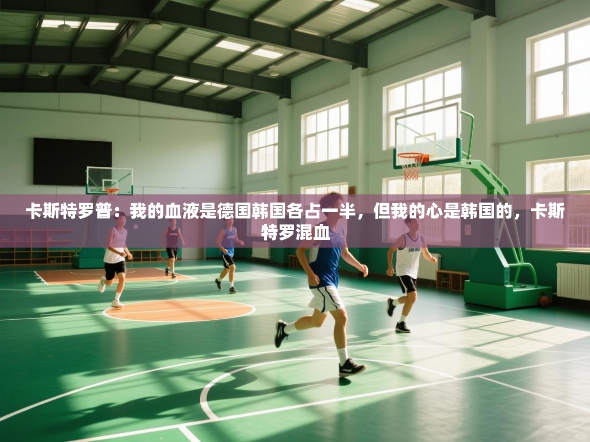 爱游戏下载-卡斯特罗普：我的血液是德国韩国各占一半，但我的心是韩国的，卡斯特罗混血  第2张