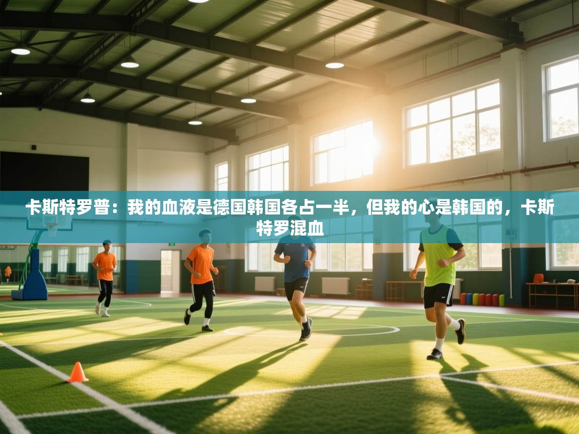 爱游戏下载-卡斯特罗普：我的血液是德国韩国各占一半，但我的心是韩国的，卡斯特罗混血  第4张