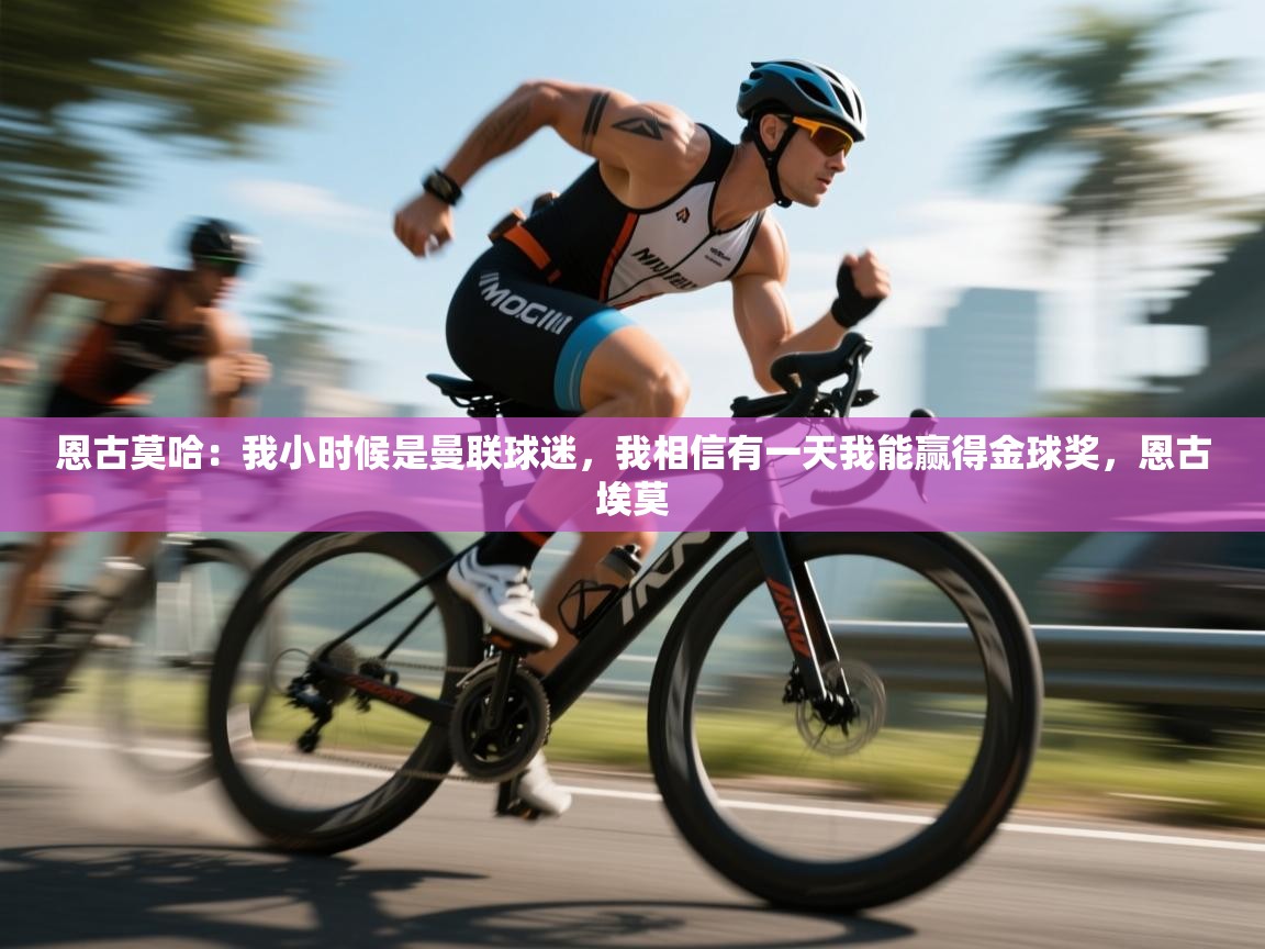 趣玩体育nba直播-恩古莫哈：我小时候是曼联球迷，我相信有一天我能赢得金球奖，恩古埃莫  第1张