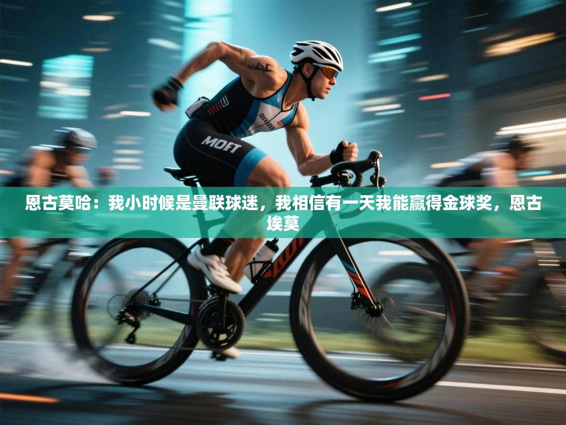 趣玩体育nba直播-恩古莫哈：我小时候是曼联球迷，我相信有一天我能赢得金球奖，恩古埃莫  第4张