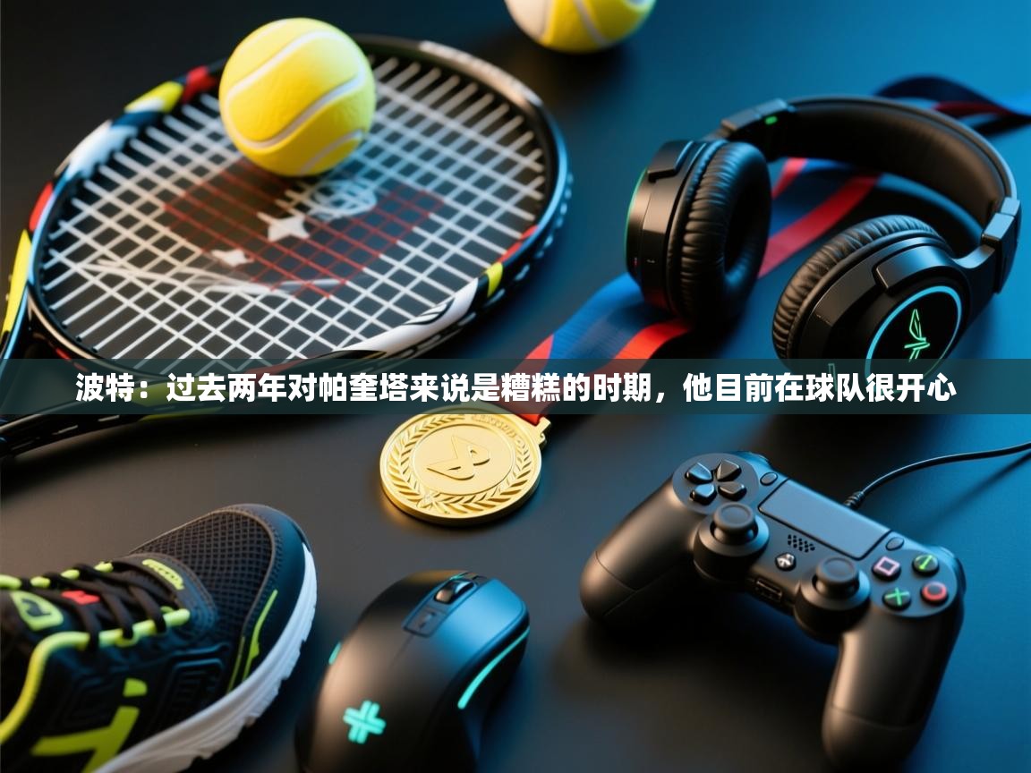 爱游戏真人体育娱乐-波特:过去两年对帕奎塔来说是糟糕的时期,他目前在球队很开心 第1张