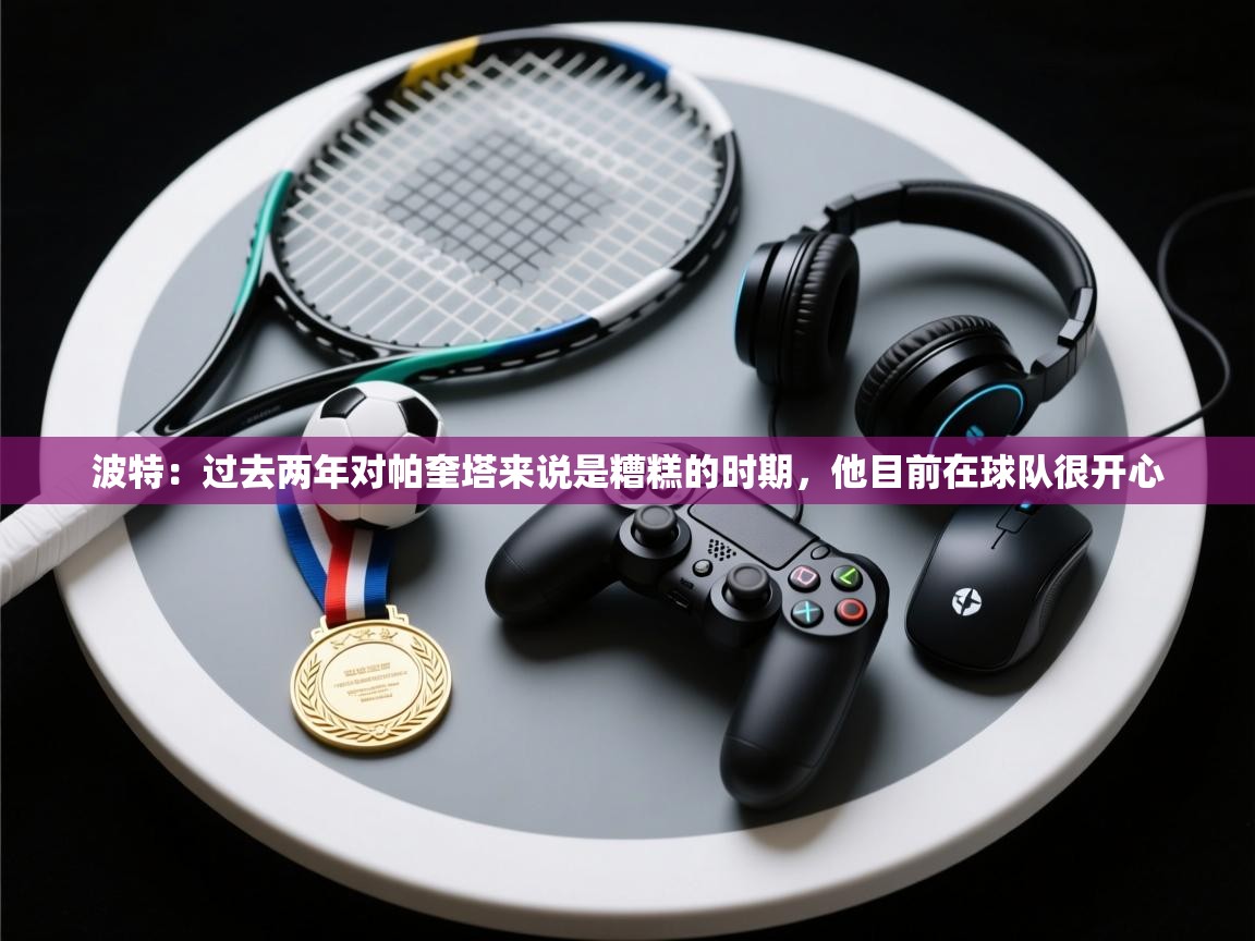 爱游戏真人体育娱乐-波特:过去两年对帕奎塔来说是糟糕的时期,他目前在球队很开心 第2张