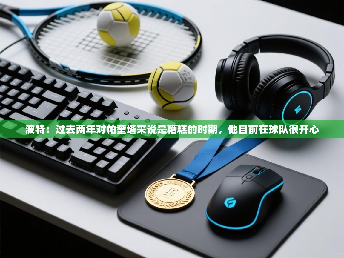 爱游戏真人体育娱乐-波特:过去两年对帕奎塔来说是糟糕的时期,他目前在球队很开心 第3张