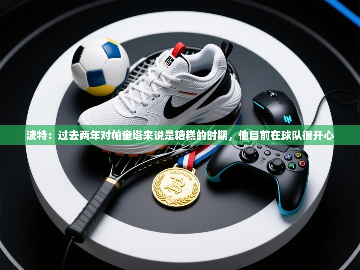 爱游戏真人体育娱乐-波特:过去两年对帕奎塔来说是糟糕的时期,他目前在球队很开心 第4张